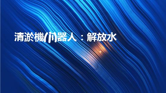 清淤機(jī)器人：解放水道，暢通未來(lái)！